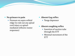  No grimace to pain
 Pressure on supra-orbital
ridge (to rule out any spinal
cord injury or spinal-
mediated reflexive motor
responses)
 Absent Gag reflex
 Tunge depressor
 Absent coughing reflex
 Insertion of suction tube
through the ETT
 Minimal movement of the
ETT
 