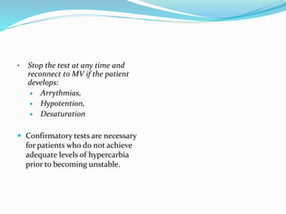 • Stop the test at any time and
reconnect to MV if the patient
develops:
 Arrythmias,
 Hypotention,
 Desaturation
 Confirmatory tests are necessary
for patients who do not achieve
adequate levels of hypercarbia
prior to becoming unstable.
 