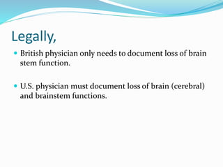 Legally,
 British physician only needs to document loss of brain
stem function.
 U.S. physician must document loss of brain (cerebral)
and brainstem functions.
 
