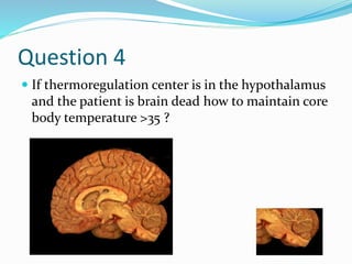 Question 4
 If thermoregulation center is in the hypothalamus
and the patient is brain dead how to maintain core
body temperature >35 ?
 