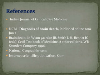  Indian Journal of Critical Care Medicine
 NCBI , Diagnosis of brain death, Published online 2010
Jun 2
 Brain death. In Wynn gaarden JB, Smith L H, Bennet JC
(eds): Cecil Test book of Medicine, 2 other editions, WB
Saunders Company, 1996.
 National Geographic .com
 Internet scientific publication. Com
 