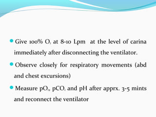 Give 100% O2 at 8-10 Lpm at the level of carina
immediately after disconnecting the ventilator.
Observe closely for respiratory movements (abd
and chest excursions)
Measure pO2, pCO2 and pH after apprx. 3-5 mints
and reconnect the ventilator
 