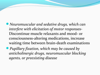 Neuromuscular and sedative drugs, which can
interfere with elicitation of motor responses-
Discontinue muscle relaxants and mood- or
consciousness-altering medications, increase
waiting time between brain-death examinations
Pupillary fixation, which may be caused by
anticholinergic drugs, neuromuscular blocking
agents, or preexisting disease
 
