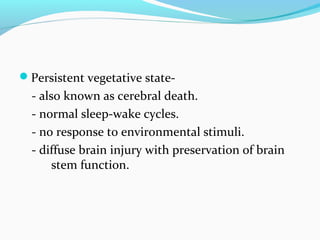 Persistent vegetative state-
- also known as cerebral death.
- normal sleep-wake cycles.
- no response to environmental stimuli.
- diffuse brain injury with preservation of brain
stem function.
 