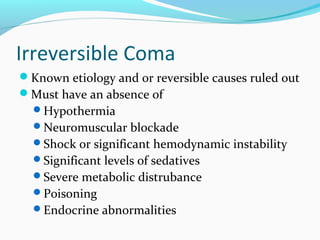 Irreversible Coma
Known etiology and or reversible causes ruled out
Must have an absence of
Hypothermia
Neuromuscular blockade
Shock or significant hemodynamic instability
Significant levels of sedatives
Severe metabolic distrubance
Poisoning
Endocrine abnormalities
 