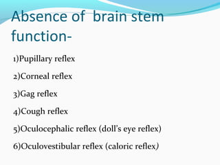 Absence of brain stem
function-
1)Pupillary reflex
2)Corneal reflex
3)Gag reflex
4)Cough reflex
5)Oculocephalic reflex (doll’s eye reflex)
6)Oculovestibular reflex (caloric reflex)
 