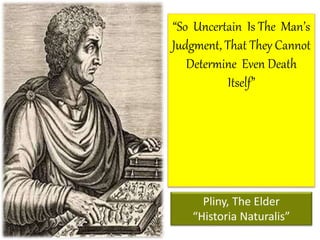 “So Uncertain Is The Man’s
Judgment, That They Cannot
Determine Even Death
Itself”
Pliny, The Elder
“Historia Naturalis”
 