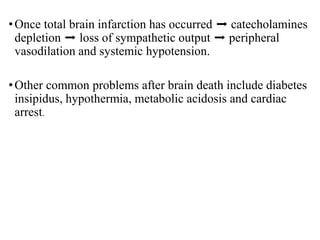 •Once total brain infarction has occurred ➡️ catecholamines
depletion ➡️ loss of sympathetic output ➡️ peripheral
vasodilation and systemic hypotension.
•Other common problems after brain death include diabetes
insipidus, hypothermia, metabolic acidosis and cardiac
arrest.
 
