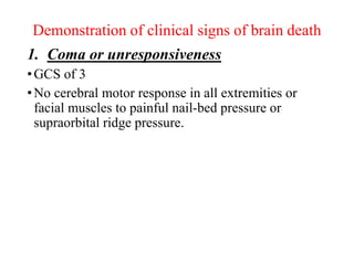Demonstration of clinical signs of brain death
1. Coma or unresponsiveness
•GCS of 3
•No cerebral motor response in all extremities or
facial muscles to painful nail-bed pressure or
supraorbital ridge pressure.
 