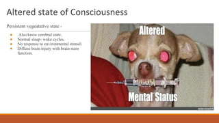 Altered state of Consciousness
Persistent vegeatative state -
● Also know cerebral state.
● Normal sleep- wake cycles.
● No response to environmental stimuli
● Diffuse brain injury with brain stem
function.
 