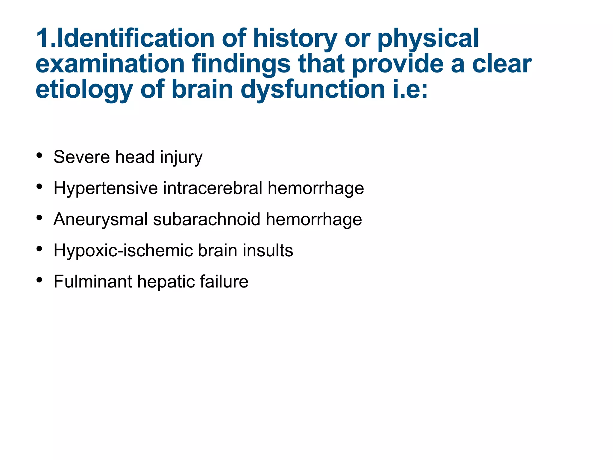 • Severe head injury
• Hypertensive intracerebral hemorrhage
• Aneurysmal subarachnoid hemorrhage
• Hypoxic-ischemic brain insults
• Fulminant hepatic failure
1.Identification of history or physical
examination findings that provide a clear
etiology of brain dysfunction i.e:
 
