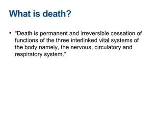 • “Death is permanent and irreversible cessation of
functions of the three interlinked vital systems of
the body namely, the nervous, circulatory and
respiratory system.”
What is death?
 