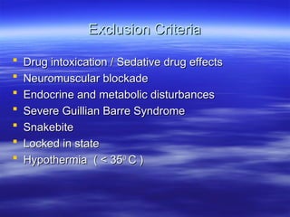 Exclusion Criteria
Exclusion Criteria
 Drug intoxication / Sedative drug effects
Drug intoxication / Sedative drug effects
 Neuromuscular blockade
Neuromuscular blockade
 Endocrine and metabolic disturbances
Endocrine and metabolic disturbances
 Severe Guillian Barre Syndrome
Severe Guillian Barre Syndrome
 Snakebite
Snakebite
 Locked in state
Locked in state
 Hypothermia ( < 35
Hypothermia ( < 350
0
C )
C )
 