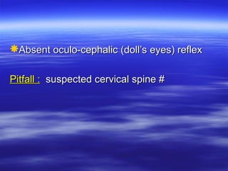 Absent oculo-cephalic (doll’s eyes) reflex
Absent oculo-cephalic (doll’s eyes) reflex
Pitfall :
Pitfall : suspected cervical spine #
suspected cervical spine #
 