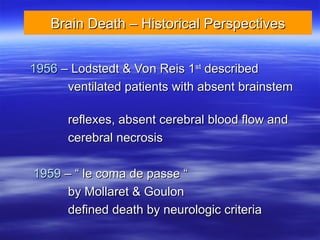 Brain Death – Historical Perspectives
Brain Death – Historical Perspectives
1956
1956 – Lodstedt & Von Reis 1
– Lodstedt & Von Reis 1st
st
described
described
ventilated patients with absent brainstem
ventilated patients with absent brainstem
reflexes, absent cerebral blood flow and
reflexes, absent cerebral blood flow and
cerebral necrosis
cerebral necrosis
1959
1959 – “ le coma de passe “
– “ le coma de passe “
by Mollaret & Goulon
by Mollaret & Goulon
defined death by neurologic criteria
defined death by neurologic criteria
 