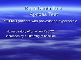 Brain Death Test
Brain Death Test
Apnoea Test
Apnoea Test
 COAD patients with pre-existing hypercarbia
COAD patients with pre-existing hypercarbia
No respiratory effort when PaCO2
No respiratory effort when PaCO2
increases by > 20mmhg of baseline
increases by > 20mmhg of baseline
 