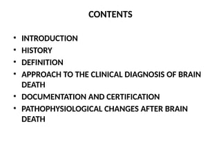 CONTENTS
• INTRODUCTION
• HISTORY
• DEFINITION
• APPROACH TO THE CLINICAL DIAGNOSIS OF BRAIN
DEATH
• DOCUMENTATION AND CERTIFICATION
• PATHOPHYSIOLOGICAL CHANGES AFTER BRAIN
DEATH
 