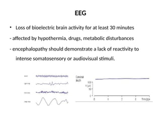 EEG
• Loss of bioelectric brain activity for at least 30 minutes
- affected by hypothermia, drugs, metabolic disturbances
- encephalopathy should demonstrate a lack of reactivity to
intense somatosensory or audiovisual stimuli.
 