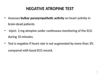 NEGATIVE ATROPINE TEST
• Assesses bulbar parasympathetic activity on heart activity in
brain-dead patients
• Inject 2 mg atropine under continuous monitoring of the ECG
during 10 minutes.
• Test is negative if heart rate is not augmented by more than 3%
compared with basal ECG record.
5
5
 