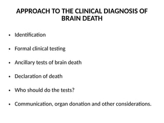 APPROACH TO THE CLINICAL DIAGNOSIS OF
BRAIN DEATH
• Identification
• Formal clinical testing
• Ancillary tests of brain death
• Declaration of death
• Who should do the tests?
• Communication, organ donation and other considerations.
 