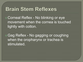Corneal Reflex - No blinking or eye
movement when the cornea is touched
lightly with cotton.
Gag Reflex - No gagging or coughing
when the oropharynx or trachea is
stimulated.
 