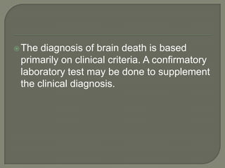 The diagnosis of brain death is based
primarily on clinical criteria. A confirmatory
laboratory test may be done to supplement
the clinical diagnosis.
 