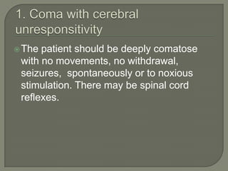 The patient should be deeply comatose
with no movements, no withdrawal,
seizures, spontaneously or to noxious
stimulation. There may be spinal cord
reflexes.
 