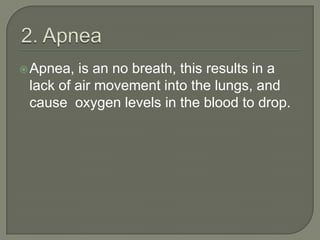 Apnea, is an no breath, this results in a
lack of air movement into the lungs, and
cause oxygen levels in the blood to drop.
 
