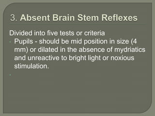 Divided into five tests or criteria
• Pupils - should be mid position in size (4
mm) or dilated in the absence of mydriatics
and unreactive to bright light or noxious
stimulation.
•
 