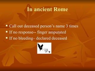In ancient Rome

   Call out deceased person’s name 3 times
   If no response-- finger amputated
   If no bleeding– declared deceased
 