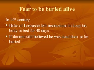 Fear to be buried alive
In 14th century
 Duke of Lancaster left instructions to keep his

  body in bed for 40 days
 If doctors still believed he was dead then to be

  buried
 