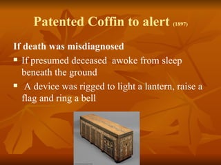 Patented Coffin to alert (1897)
If death was misdiagnosed
 If presumed deceased awoke from sleep

  beneath the ground
 A device was rigged to light a lantern, raise a

  flag and ring a bell
 