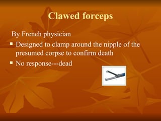 Clawed forceps
 By French physician
 Designed to clamp around the nipple of the

  presumed corpse to confirm death
 No response---dead
 
