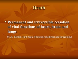 Death

   Permanent and irreversible cessation
    of vital functions of heart, brain and
    lungs
    (C.K. Parikh; Text book of forensic medicine and toxicology)
 