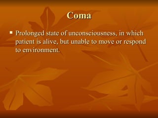 Coma
   Prolonged state of unconsciousness, in which
    patient is alive, but unable to move or respond
    to environment.
 