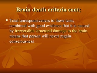 Brain death criteria cont;
   Total unresponsiveness to these tests,
    combined with good evidence that it is caused
    by irreversible structural damage to the brain
    means that person will never regain
    consciousness
 