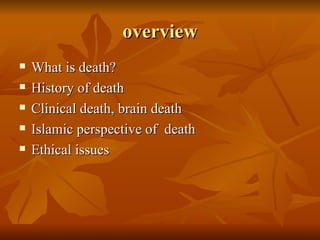 overview
   What is death?
   History of death
   Clinical death, brain death
   Islamic perspective of death
   Ethical issues
 