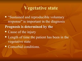 Vegetative state
 “Sustained and reproducible voluntary
  response” is important in the diagnosis
Prognosis is determined by the
 Cause of the injury

 Length of time the patient has been in the

  vegetative state
 Comorbid conditions.
 