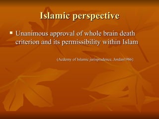 Islamic perspective
   Unanimous approval of whole brain death
    criterion and its permissibility within Islam

                   (Acdemy of Islamic jurisprudence, Jordan1986}
 