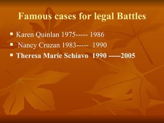Famous cases for legal Battles
   Karen Quinlan 1975----- 1986
   Nancy Cruzan 1983----- 1990
   Theresa Marie Schiavo 1990 -----2005
 