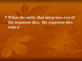    When the entity that integrates rest of
    the organism dies, the organism dies
    with it
 