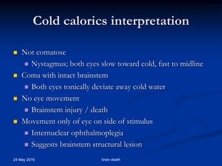 Cold calorics interpretation
 Not comatose
 Nystagmus; both eyes slow toward cold, fast to midline
 Coma with intact brainstem
 Both eyes tonically deviate away cold water
 No eye movement
 Brainstem injury / death
 Movement only of eye on side of stimulus
 Internuclear ophthalmoplegia
 Suggests brainstem structural lesion
24 May 2016 brain death
 
