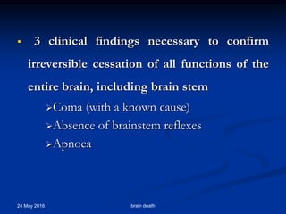  3 clinical findings necessary to confirm
irreversible cessation of all functions of the
entire brain, including brain stem
Coma (with a known cause)
Absence of brainstem reflexes
Apnoea
24 May 2016 brain death
 