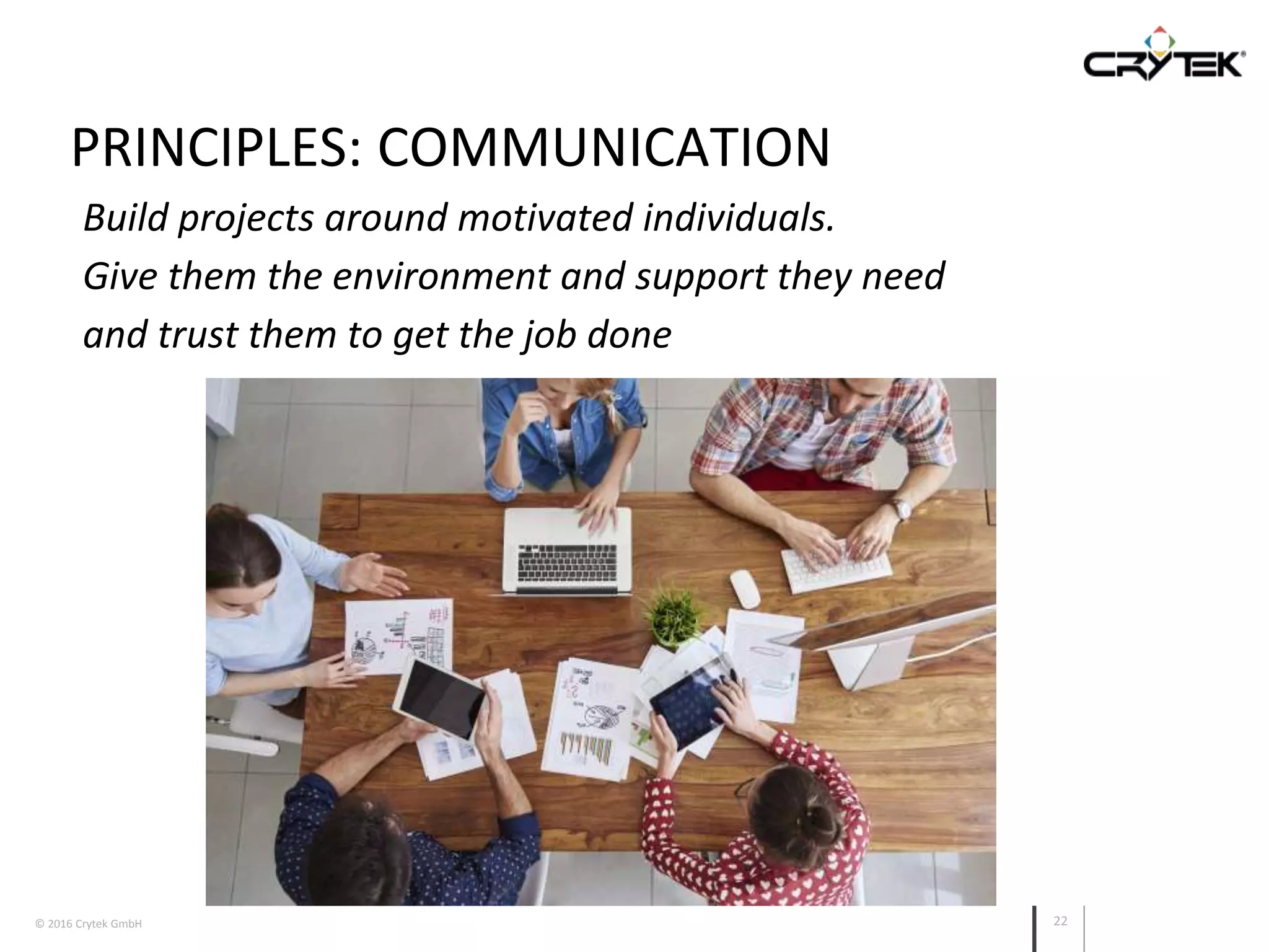 © 2016 Crytek GmbH 22
PRINCIPLES: COMMUNICATION
Build projects around motivated individuals.
Give them the environment and support they need
and trust them to get the job done
 