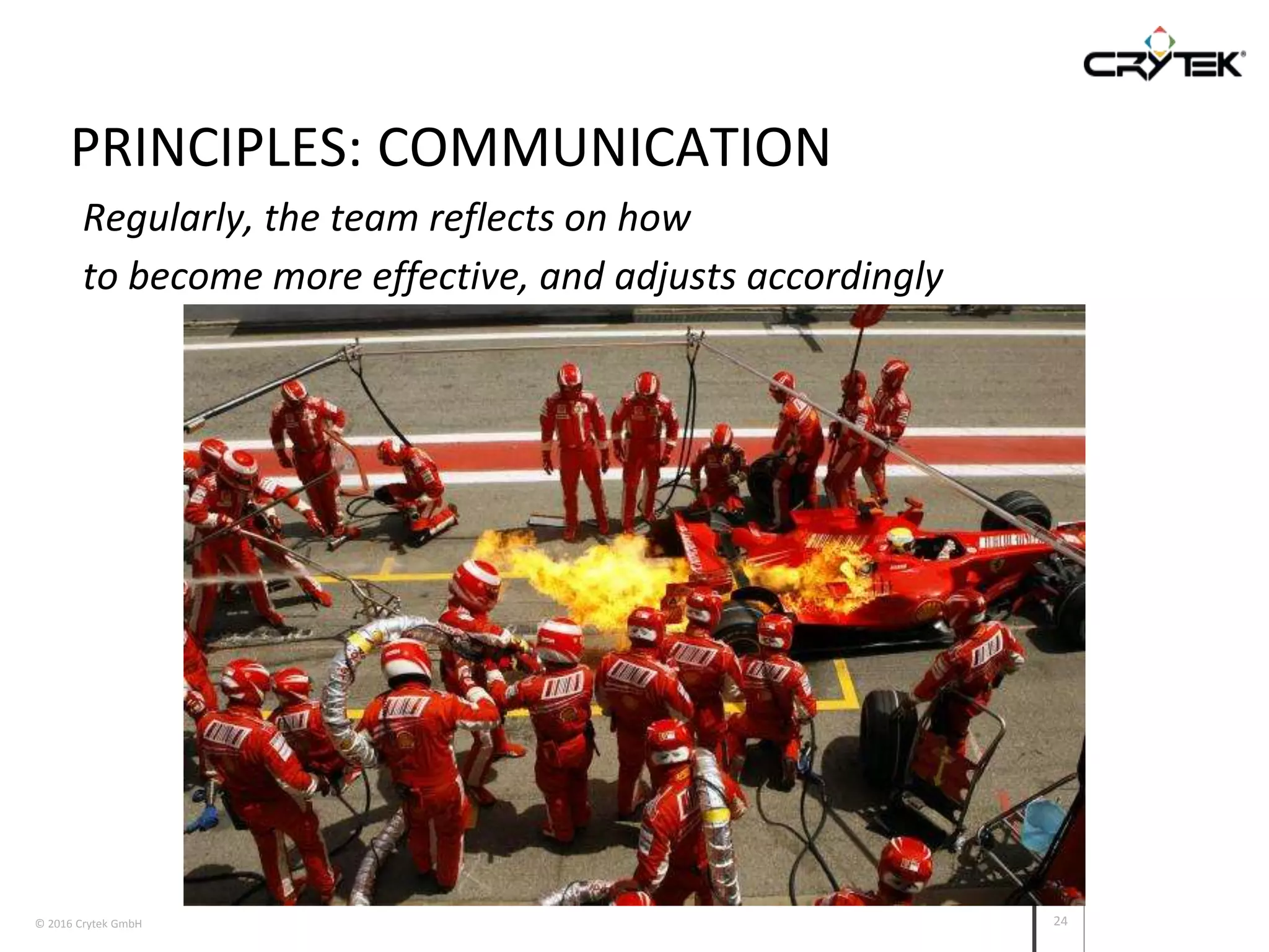© 2016 Crytek GmbH 24
PRINCIPLES: COMMUNICATION
Regularly, the team reflects on how
to become more effective, and adjusts accordingly
 