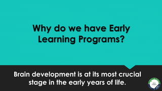 Brain development is at its most crucial
stage in the early years of life.
Why do we have Early
Learning Programs?
 