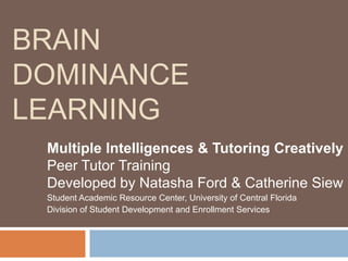 BRAIN
DOMINANCE
LEARNING
 Multiple Intelligences & Tutoring Creatively
 Peer Tutor Training
 Developed by Natasha Ford & Catherine Siew
 Student Academic Resource Center, University of Central Florida
 Division of Student Development and Enrollment Services
 