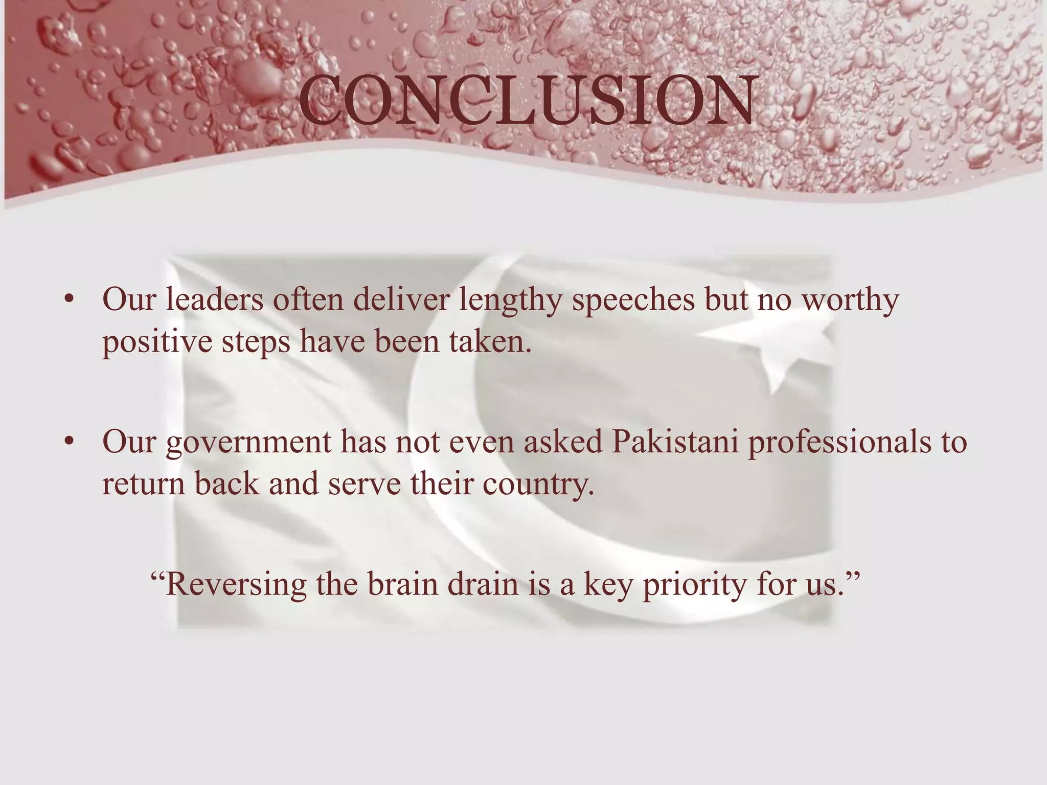 • Our leaders often deliver lengthy speeches but no worthy
positive steps have been taken.
• Our government has not even asked Pakistani professionals to
return back and serve their country.
“Reversing the brain drain is a key priority for us.”
CONCLUSION
 