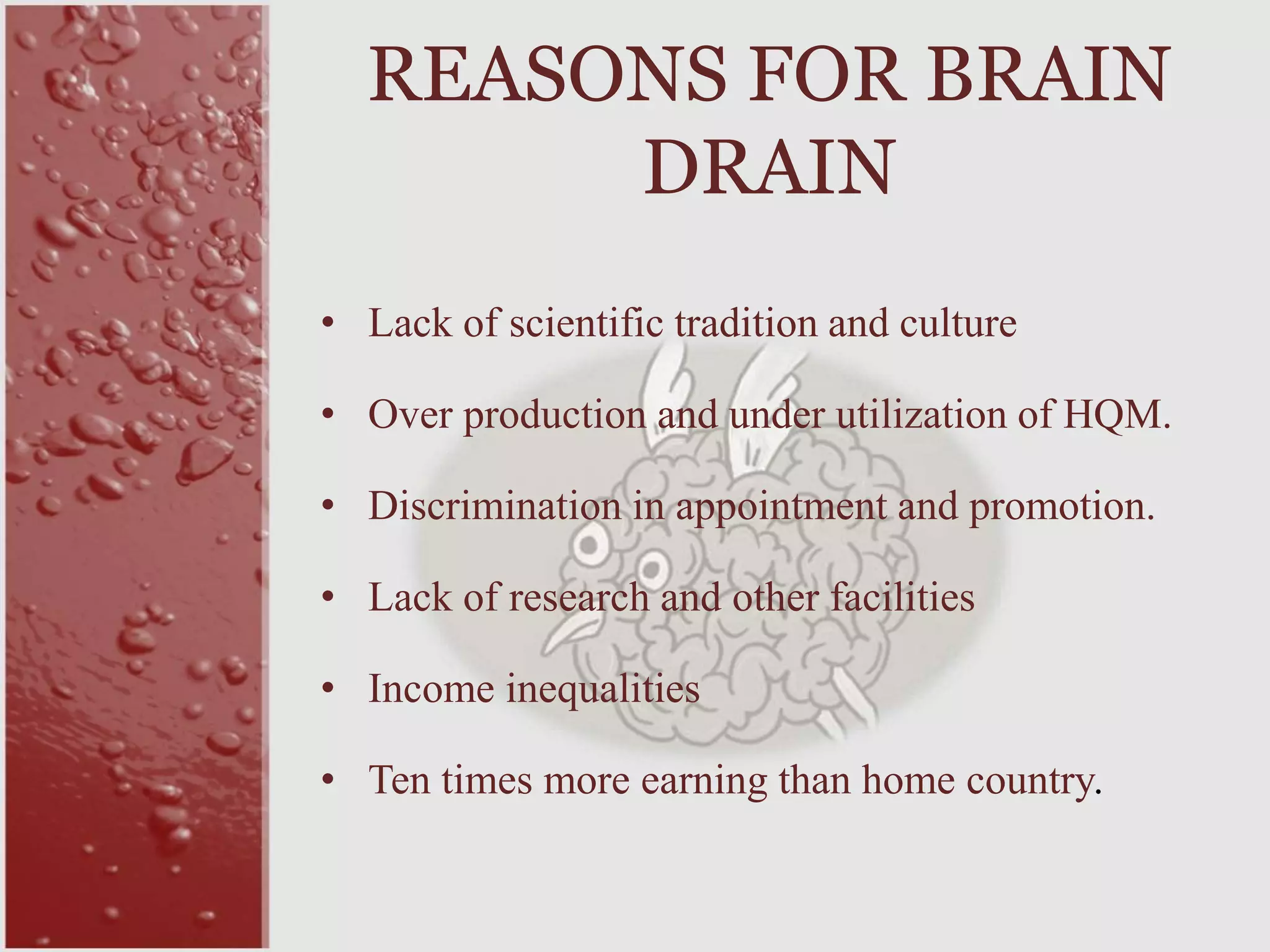 • Lack of scientific tradition and culture
• Over production and under utilization of HQM.
• Discrimination in appointment and promotion.
• Lack of research and other facilities
• Income inequalities
• Ten times more earning than home country.
REASONS FOR BRAIN
DRAIN
 