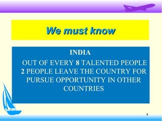 We must knowWe must know
INDIA
OUT OF EVERY 8 TALENTED PEOPLE
2 PEOPLE LEAVE THE COUNTRY FOR
PURSUE OPPORTUNITY IN OTHER
COUNTRIES
4
 